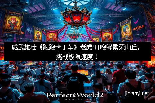 威武雄壮《跑跑卡丁车》老虎HT咆哮繁荣山丘，挑战极限速度！