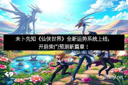 未卜先知《仙侠世界》全新运势系统上线，开启柴门预测新篇章！
