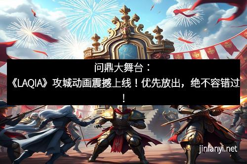 问鼎大舞台：《LAQIA》攻城动画震撼上线！优先放出，绝不容错过！