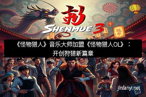 《怪物猎人》音乐大师加盟《怪物猎人OL》：开创狩猎新篇章